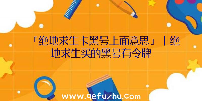 「绝地求生卡黑号上面意思」|绝地求生买的黑号有令牌